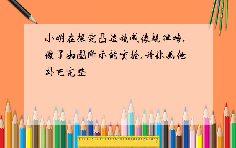 小明在探究凸透镜成像规律时,做了如图所示的实验,请你为他补充完整