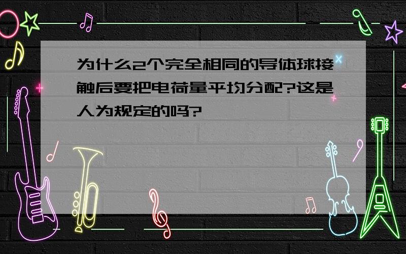 为什么2个完全相同的导体球接触后要把电荷量平均分配?这是人为规定的吗?