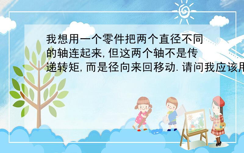 我想用一个零件把两个直径不同的轴连起来,但这两个轴不是传递转矩,而是径向来回移动.请问我应该用什么是轴向来回移动