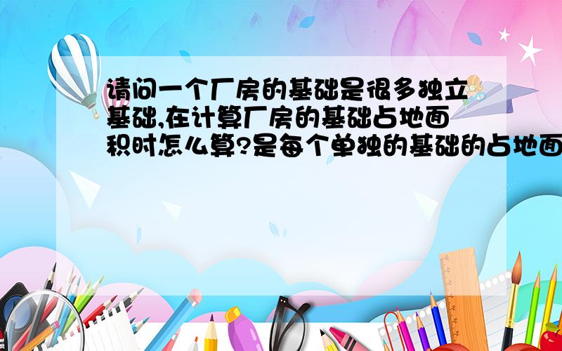 请问一个厂房的基础是很多独立基础,在计算厂房的基础占地面积时怎么算?是每个单独的基础的占地面积总和?是每个单独的基础的占地面积总和还是?