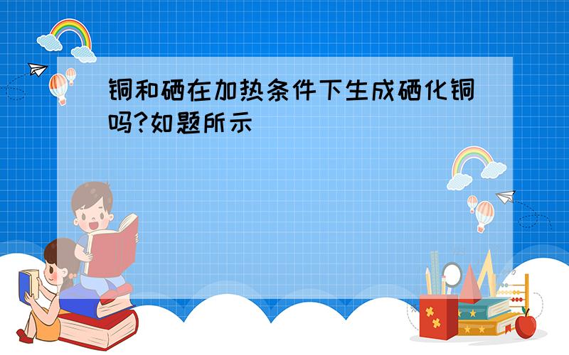 铜和硒在加热条件下生成硒化铜吗?如题所示