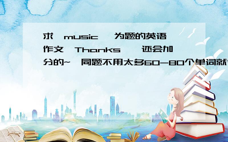 求《music》 为题的英语作文【Thanks】{还会加分的~}同题不用太多60-80个单词就行.