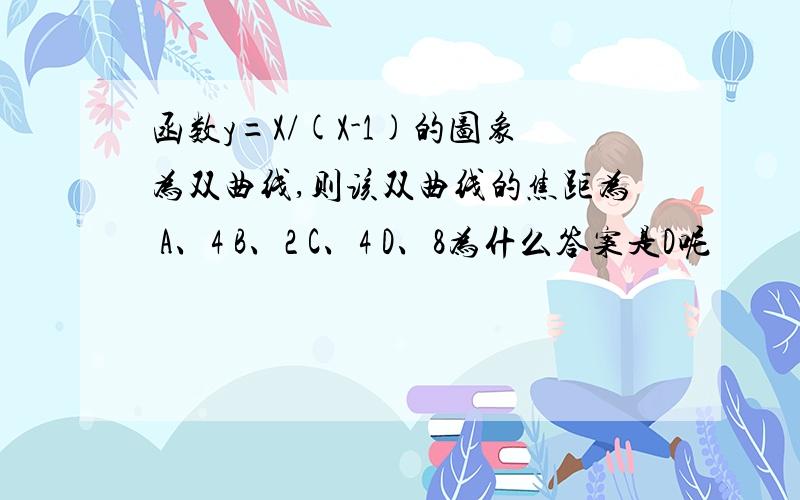 函数y=X/(X-1)的图象为双曲线,则该双曲线的焦距为 A、4 B、2 C、4 D、8为什么答案是D呢