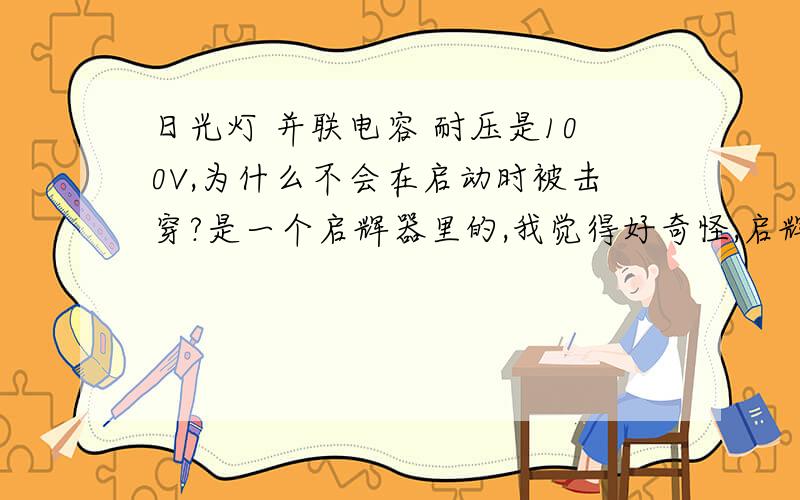 日光灯 并联电容 耐压是100V,为什么不会在启动时被击穿?是一个启辉器里的,我觉得好奇怪,启辉器断开时不说在光管两端有高压吗?