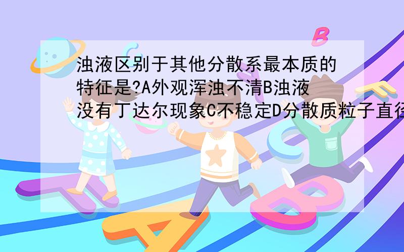 浊液区别于其他分散系最本质的特征是?A外观浑浊不清B浊液没有丁达尔现象C不稳定D分散质粒子直径大于100nm