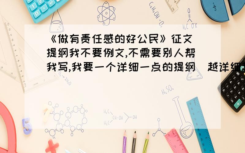 《做有责任感的好公民》征文 提纲我不要例文,不需要别人帮我写,我要一个详细一点的提纲（越详细越好）,