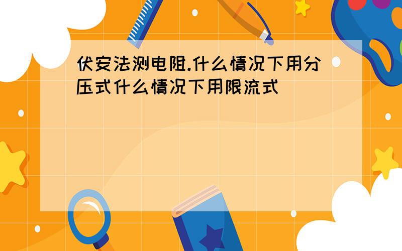 伏安法测电阻.什么情况下用分压式什么情况下用限流式