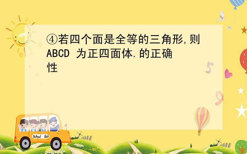 ④若四个面是全等的三角形,则ABCD 为正四面体.的正确性