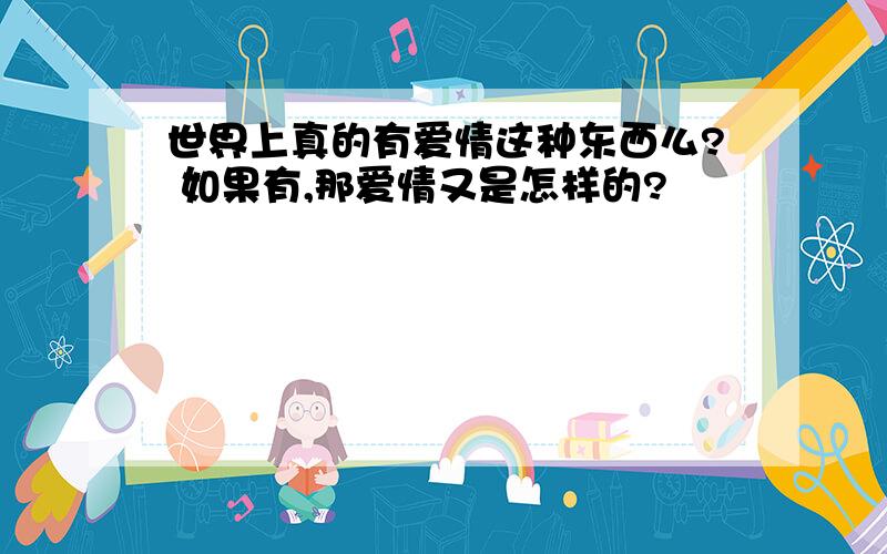 世界上真的有爱情这种东西么? 如果有,那爱情又是怎样的?