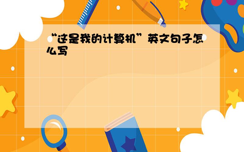 “这是我的计算机”英文句子怎么写