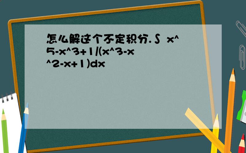 怎么解这个不定积分.∫ x^5-x^3+1/(x^3-x^2-x+1)dx