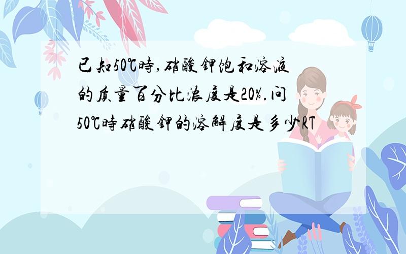 已知50℃时,硝酸钾饱和溶液的质量百分比浓度是20%.问50℃时硝酸钾的溶解度是多少RT