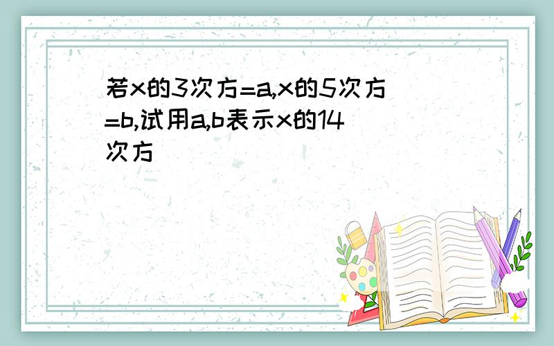 若x的3次方=a,x的5次方=b,试用a,b表示x的14次方