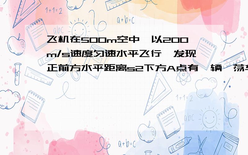 飞机在500m空中,以200m/s速度匀速水平飞行,发现正前方水平距离s2下方A点有一辆迪荡车,刚从静止开始以加速度为4的同向匀加速前进,释放一个炸弹,恰好炸中敌方车,求炸弹从释放到落地的时间,