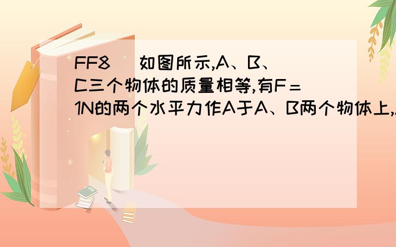 FF8 ．如图所示,A、B、C三个物体的质量相等,有F＝1N的两个水平力作A于A、B两个物体上,A、B、C都静止,则地面对A物体、A物体对B物体、B物体对C物体的摩擦力分别为：A．1N、2N、1N　　　 B．1N、0