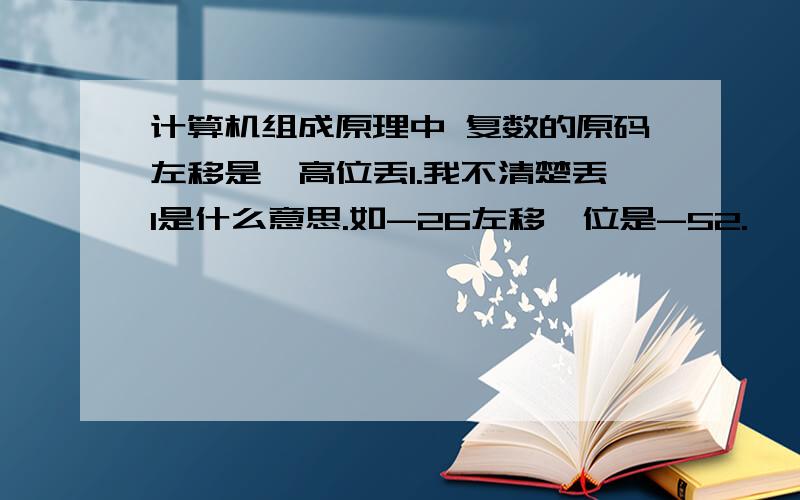 计算机组成原理中 复数的原码左移是,高位丢1.我不清楚丢1是什么意思.如-26左移一位是-52.