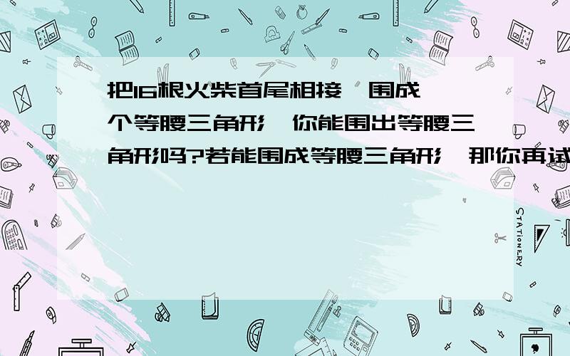 把16根火柴首尾相接,围成一个等腰三角形,你能围出等腰三角形吗?若能围成等腰三角形,那你再试试看,那你再试试看做多围成多少种不同的等腰三角形