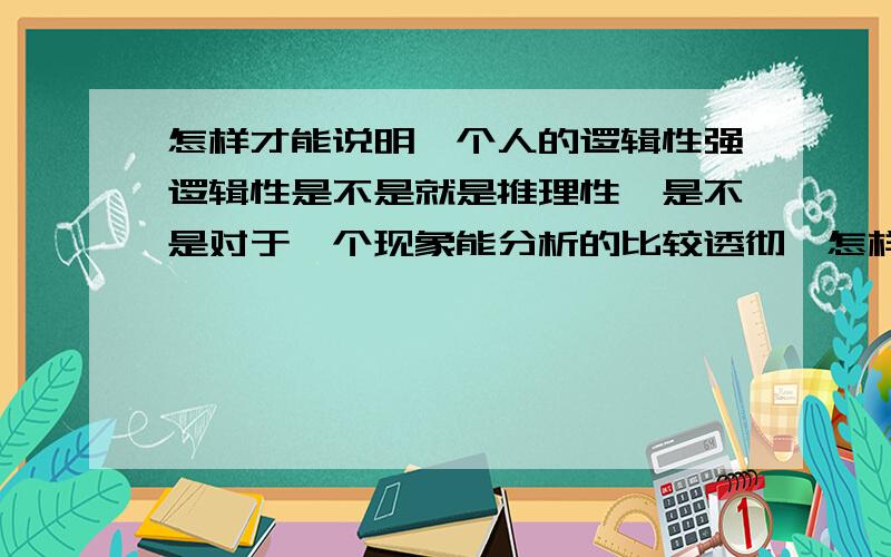 怎样才能说明一个人的逻辑性强逻辑性是不是就是推理性,是不是对于一个现象能分析的比较透彻,怎样培养逻辑性