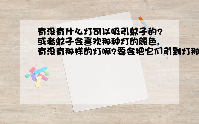 有没有什么灯可以吸引蚊子的?或者蚊子会喜欢那种灯的颜色,有没有那样的灯啊?要会把它们引到灯那边去