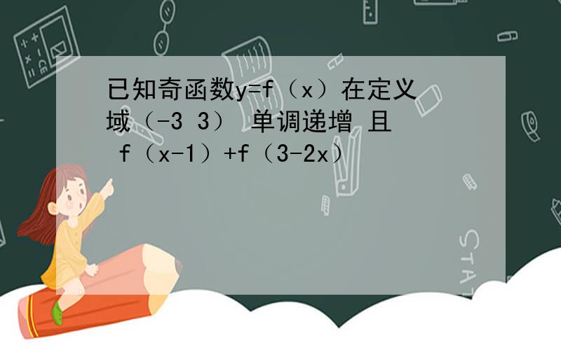 已知奇函数y=f（x）在定义域（-3 3） 单调递增 且 f（x-1）+f（3-2x）