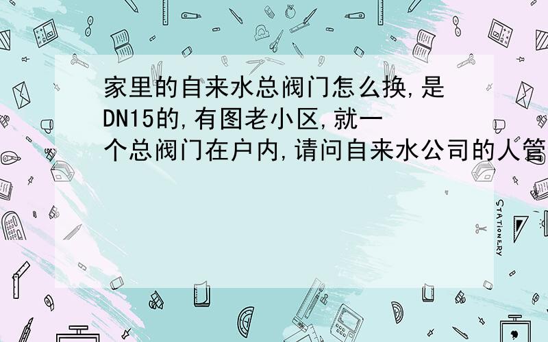 家里的自来水总阀门怎么换,是DN15的,有图老小区,就一个总阀门在户内,请问自来水公司的人管修吗?另外这个阀门怎么安装,把右边固定,左边的部分是单独螺旋活动的吗?