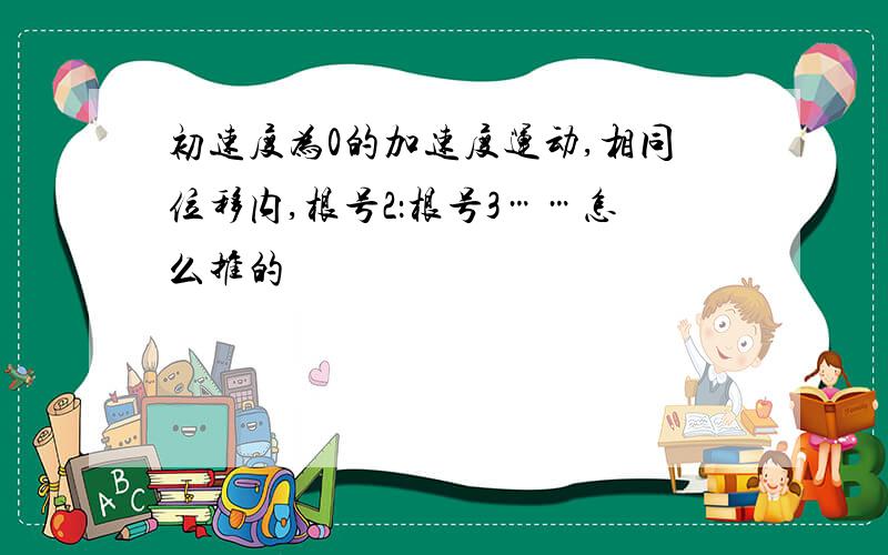 初速度为0的加速度运动,相同位移内,根号2：根号3……怎么推的