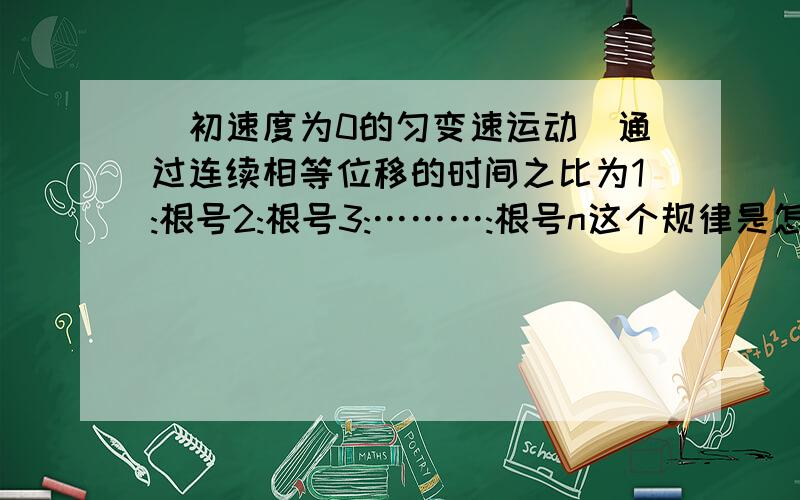 (初速度为0的匀变速运动)通过连续相等位移的时间之比为1:根号2:根号3:………:根号n这个规律是怎么推导...(初速度为0的匀变速运动)通过连续相等位移的时间之比为1:根号2:根号3:………:根号n