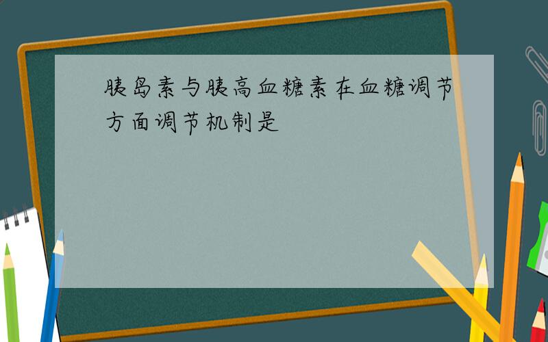 胰岛素与胰高血糖素在血糖调节方面调节机制是