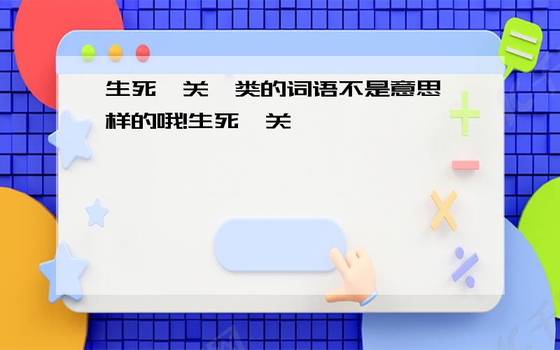 生死攸关一类的词语不是意思一样的哦!生死攸关