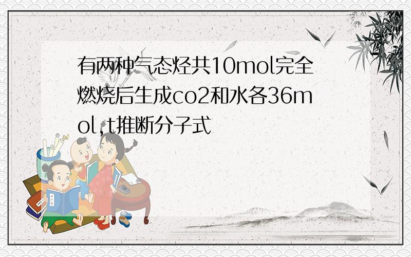 有两种气态烃共10mol完全燃烧后生成co2和水各36mol,t推断分子式