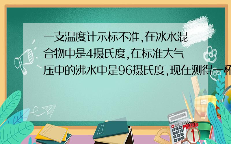 一支温度计示标不准,在冰水混合物中是4摄氏度,在标准大气压中的沸水中是96摄氏度,现在测得一杯水的温度为46度,他的实际温度是多少?