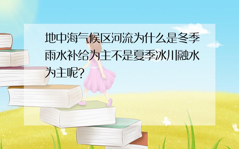 地中海气候区河流为什么是冬季雨水补给为主不是夏季冰川融水为主呢?