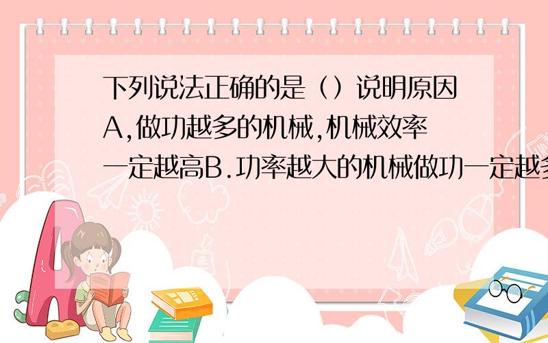 下列说法正确的是（）说明原因A,做功越多的机械,机械效率一定越高B.功率越大的机械做功一定越多C.做功越快的机械功率一定越大