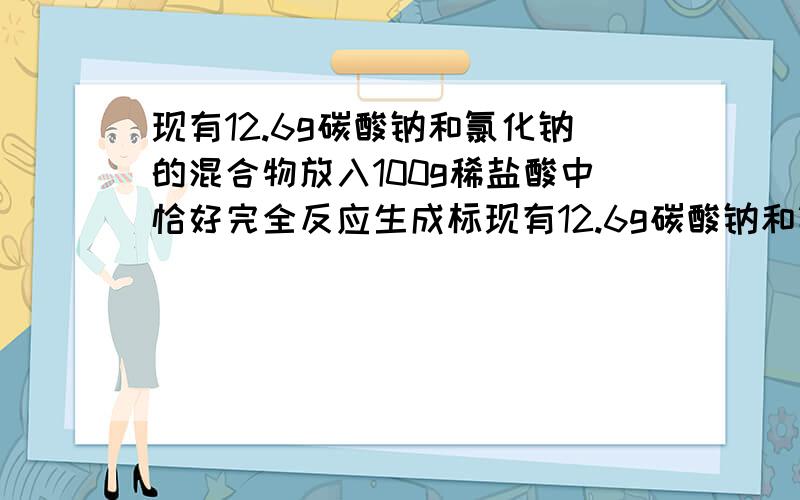 现有12.6g碳酸钠和氯化钠的混合物放入100g稀盐酸中恰好完全反应生成标现有12.6g碳酸钠和氯化钠的混合物放入100g稀盐酸中恰好完全反应生成标况下二氧化碳2.24L（标准状况下二氧化碳密度是1.