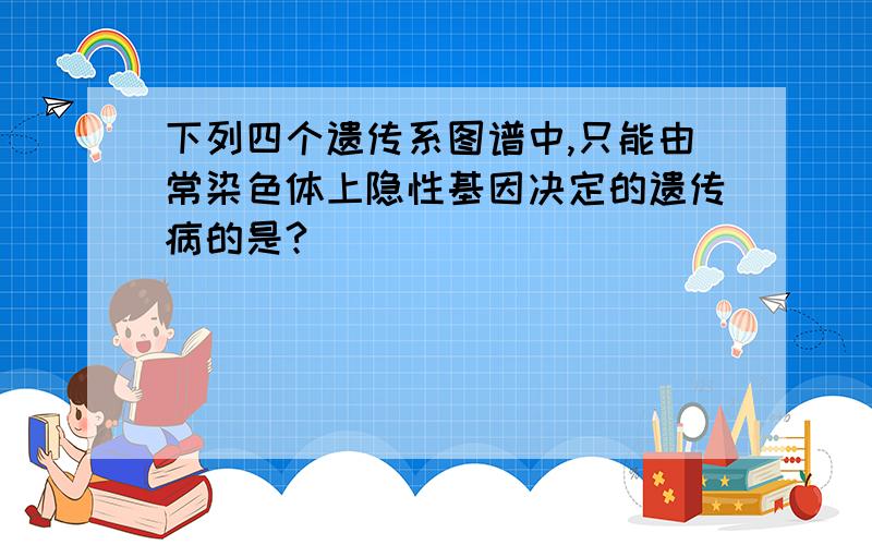 下列四个遗传系图谱中,只能由常染色体上隐性基因决定的遗传病的是?