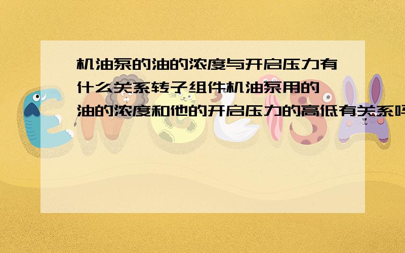 机油泵的油的浓度与开启压力有什么关系转子组件机油泵用的 油的浓度和他的开启压力的高低有关系吗 还有流量