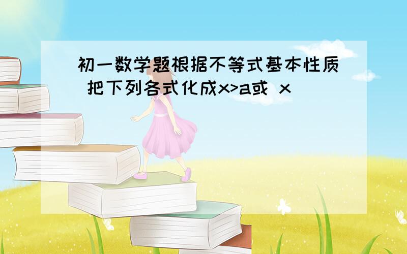 初一数学题根据不等式基本性质 把下列各式化成x>a或 x