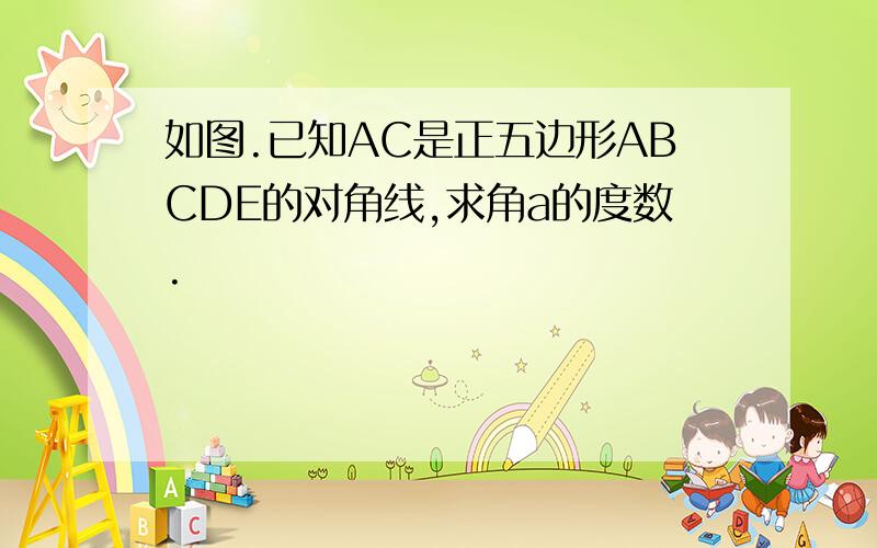 如图.已知AC是正五边形ABCDE的对角线,求角a的度数.