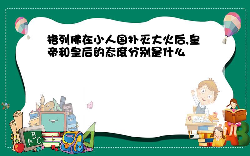 格列佛在小人国扑灭大火后,皇帝和皇后的态度分别是什么