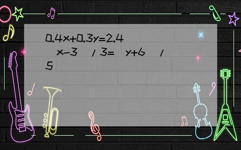 0.4x+0.3y=2.4 (x-3)/3=(y+6)/5