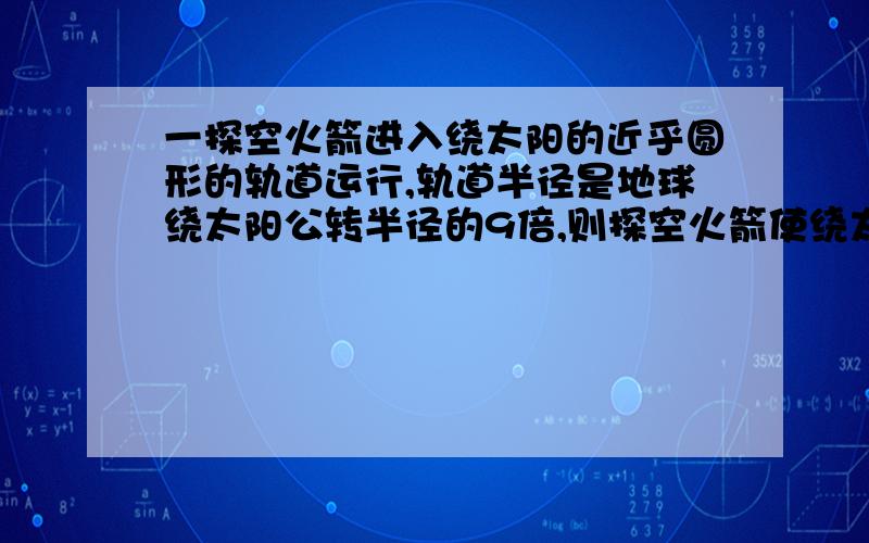 一探空火箭进入绕太阳的近乎圆形的轨道运行,轨道半径是地球绕太阳公转半径的9倍,则探空火箭使绕太阳公转周期为多少年?