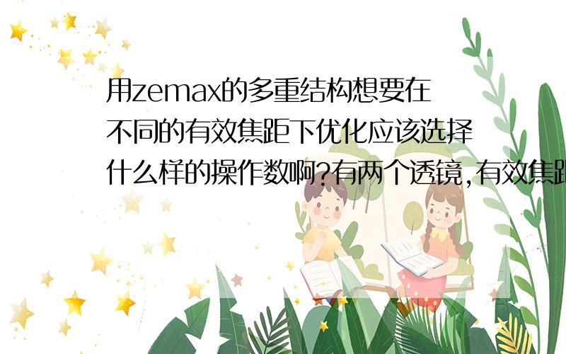 用zemax的多重结构想要在不同的有效焦距下优化应该选择什么样的操作数啊?有两个透镜,有效焦距要在199~220之间变换,需要在这之间都不要有球差和色差,想用多重结构来优化,可是不知道该选