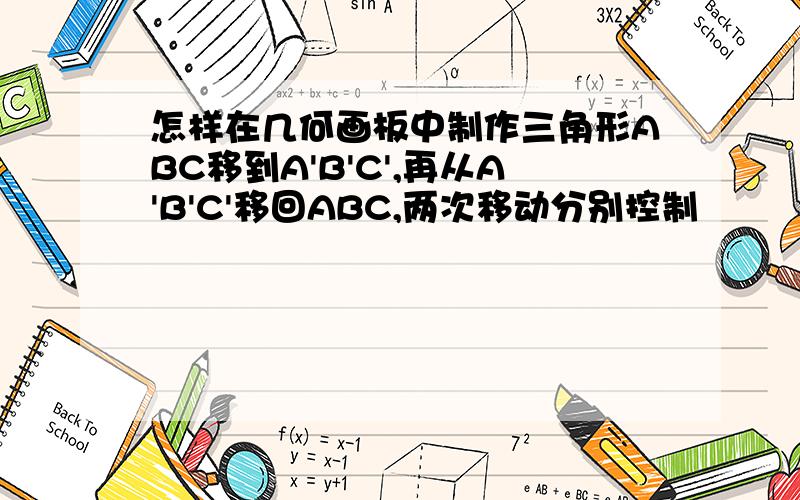 怎样在几何画板中制作三角形ABC移到A'B'C',再从A'B'C'移回ABC,两次移动分别控制