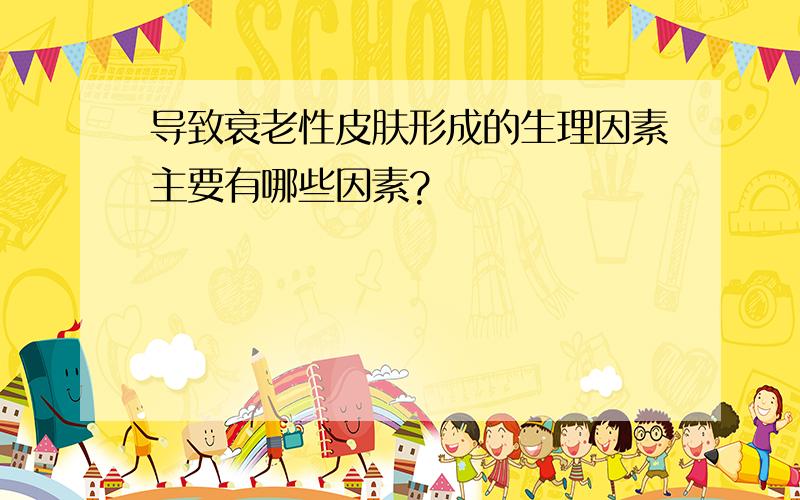 导致衰老性皮肤形成的生理因素主要有哪些因素?