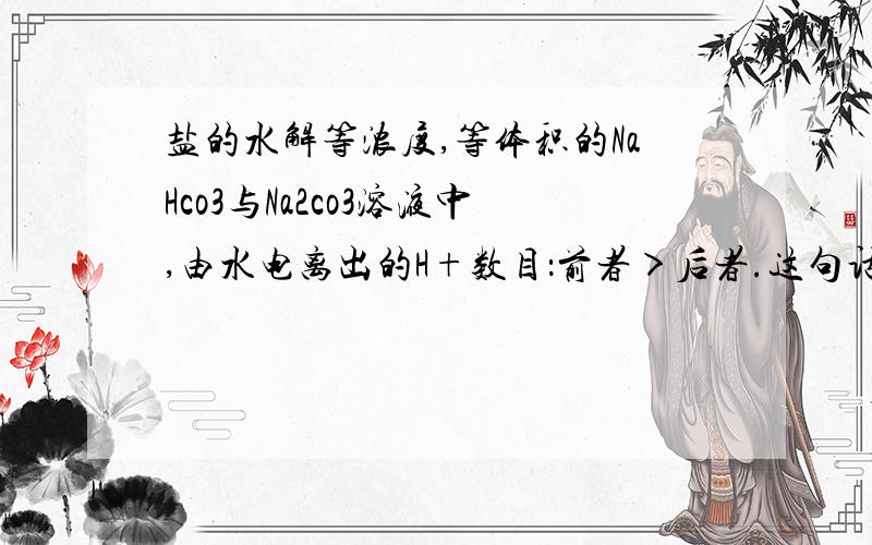 盐的水解等浓度,等体积的NaHco3与Na2co3溶液中,由水电离出的H+数目：前者＞后者.这句话是对的吗?