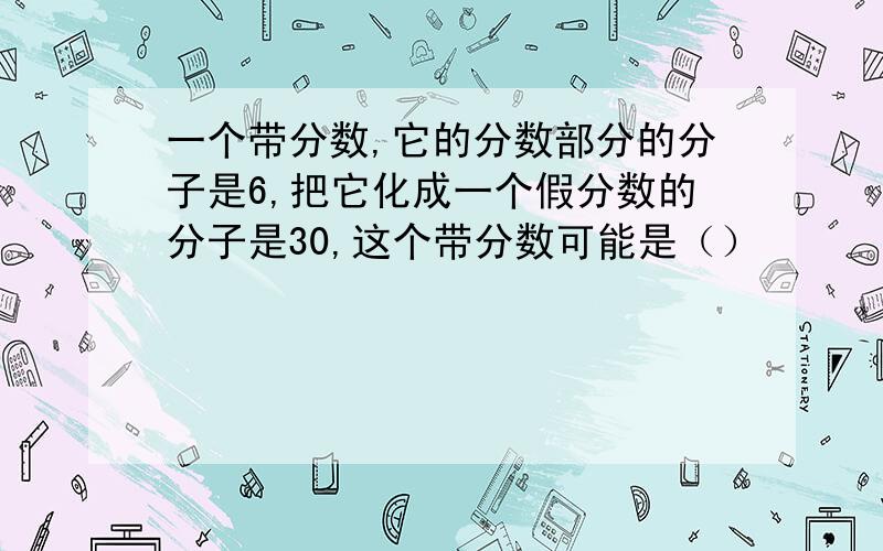 一个带分数,它的分数部分的分子是6,把它化成一个假分数的分子是30,这个带分数可能是（）