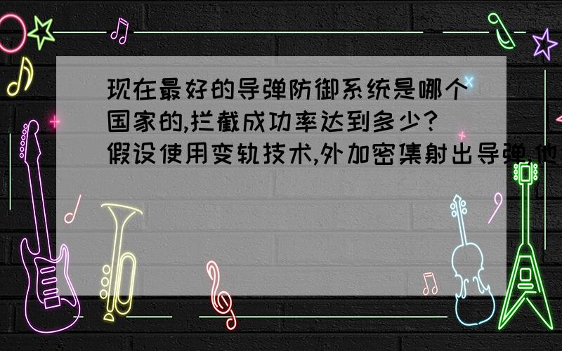 现在最好的导弹防御系统是哪个国家的,拦截成功率达到多少?假设使用变轨技术,外加密集射出导弹,他也能成功拦截吗?