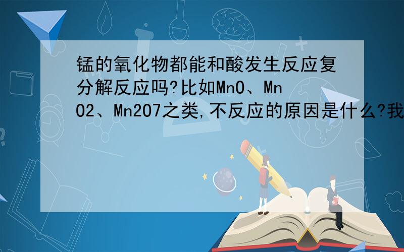 锰的氧化物都能和酸发生反应复分解反应吗?比如MnO、MnO2、Mn2O7之类,不反应的原因是什么?我是讲锰的氧化物都能和酸发生复分解反应吗?不考虑氧化还原.