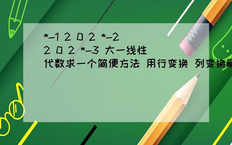 *-1 2 0 2 *-2 2 0 2 *-3 大一线性代数求一个简便方法 用行变换 列变换解出来