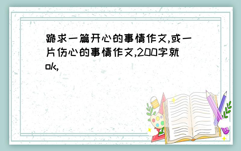 跪求一篇开心的事情作文,或一片伤心的事情作文,200字就ok,